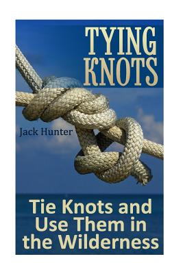 Tying Knots: Tie Knots and Use Them in the Wilderness: (Knot Tying, Knots) - Hunter, Jack