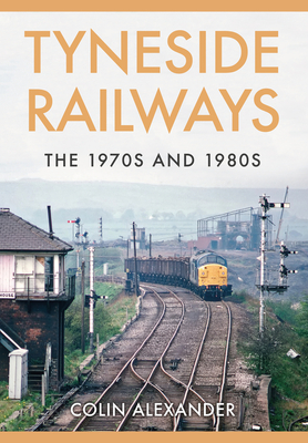 Tyneside Railways: The 1970s and 1980s - Alexander, Colin