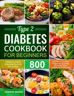Type 2 Diabetes Cookbook for Beginners: 800 Days Healthy and Delicious Diabetic Diet Recipes A Guide for the New Diagnosed to Eating Well with Type 2 Diabetes and Prediabetes - Brown, Jennifer