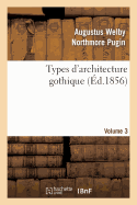 Types d'Architecture Gothique Emprunt?s Aux ?difices Les Plus Remarquables Construits. Volume 2: En Angleterre Pendant Les XII, XIII, XIV, XV Et Xvie Si?cles