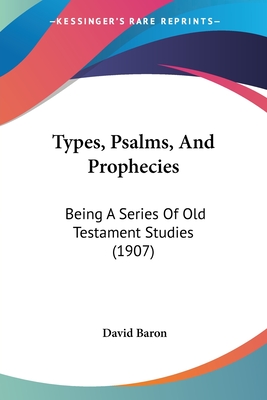 Types, Psalms, And Prophecies: Being A Series Of Old Testament Studies (1907) - Baron, David, Rabbi