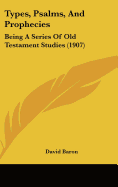 Types, Psalms, And Prophecies: Being A Series Of Old Testament Studies (1907) - Baron, David, Rabbi