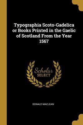 Typographia Scoto-Gadelica or Books Printed in the Gaelic of Scotland From the Year 1567 - MacLean, Donald