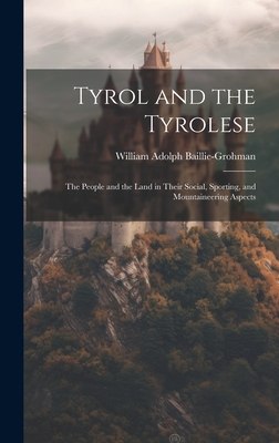 Tyrol and the Tyrolese: The People and the Land in Their Social, Sporting, and Mountaineering Aspects - Baillie-Grohman, William Adolph