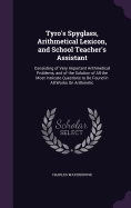Tyro's Spyglass, Arithmetical Lexicon, and School Teacher's Assistant: Consisting of Very Important Arithmetical Problems, and of the Solution of All the Most Intricate Questions to Be Found in All Works On Arithmetic