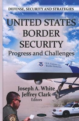 U.S. Border Security: Progress & Challenges - White, Joseph A. (Editor)