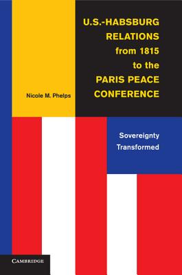 U.S.-Habsburg Relations from 1815 to the Paris Peace Conference: Sovereignty Transformed - Phelps, Nicole M.