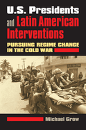 U.S. Presidents and Latin American Interventions: Pursuing Regime Change in the Cold War