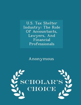 U.S. Tax Shelter Industry: The Role Of Accountants, Lawyers, And Financial Professionals - Scholar's Choice Edition - United States Congress Senate Committee (Creator)