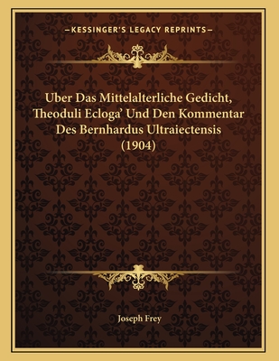 Uber Das Mittelalterliche Gedicht, Theoduli Ecloga' Und Den Kommentar Des Bernhardus Ultraiectensis (1904) - Frey, Joseph, Father