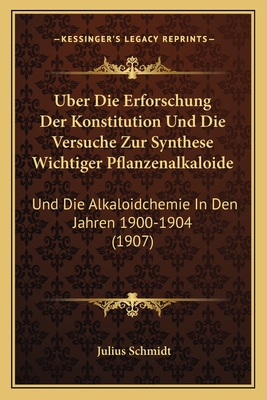 Uber Die Erforschung Der Konstitution Und Die Versuche Zur Synthese Wichtiger Pflanzenalkaloide: Und Die Alkaloidchemie In Den Jahren 1900-1904 (1907) - Schmidt, Julius