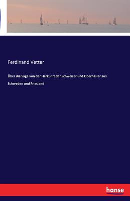 Uber Die Sage Von Der Herkunft Der Schweizer Und Oberhasler Aus Schweden Und Friesland - Vetter, Ferdinand