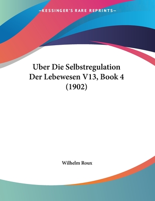 Uber Die Selbstregulation Der Lebewesen V13, Book 4 (1902) - Roux, Wilhelm