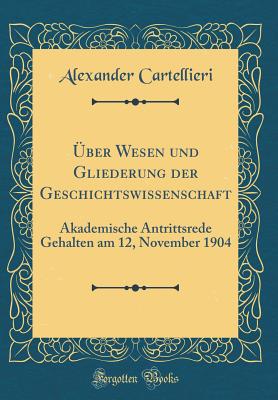 Uber Wesen Und Gliederung Der Geschichtswissenschaft. Akademische Antrittsrede Gehalten Am 12. November 1904 - Cartellieri, Alexander