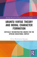 Ubuntu Virtue Theory and Moral Character Formation: Critically Reconstructing Ubuntu for the African Educational Context