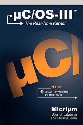 uC/OS-III: The Real-Time Kernel and the Texas Instruments Stellaris MCUs - Labrosse, Jean J