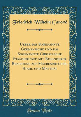 Ueber Das Sogenannte Germanische Und Das Sogenannte Christliche Staatsprinzip, Mit Besonderer Beziehung Auf Maurenbrecher, Stahl Und Matthi (Classic Reprint) - Carove, Friedrich Wilhelm