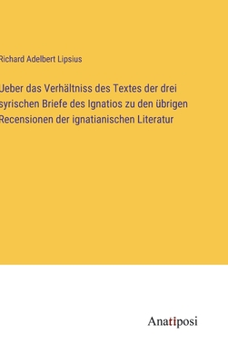 Ueber Das Verhaltniss Des Textes Der Drei Syrischen Briefe Des Ignatios Zu Den Ubrigen Recensionen Der Ignatianischen Literatur - Lipsius, Richard Adelbert