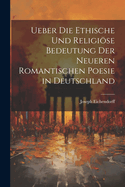 Ueber Die Ethische Und Religise Bedeutung Der Neueren Romantischen Poesie in Deutschland