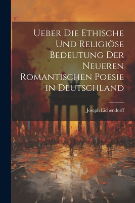 Ueber Die Ethische Und Religise Bedeutung Der Neueren Romantischen Poesie in Deutschland - Eichendorff, Joseph