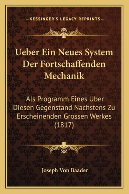 Ueber Ein Neues System Der Fortschaffenden Mechanik: ALS Programm Eines Uber Diesen Gegenstand Nachstens Zu Erscheinenden Grossen Werkes (1817) - Baader, Joseph Von