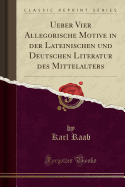 Ueber Vier Allegorische Motive in Der Lateinischen Und Deutschen Literatur Des Mittelalters (Classic Reprint)