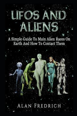 UFOs And Aliens: A Simple Guide To Main Alien Races On Earth And How To Contact Them - Fredrich, Alan