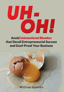 UH-OH! Avoid Unintentional Blunders that Derail Entrepreneurial Success and Goof-Proof Your Business