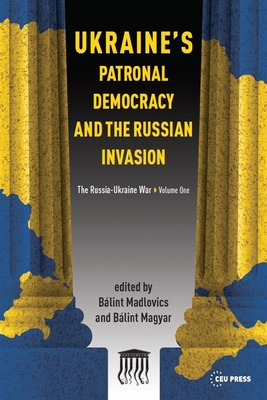 Ukraine'S Patronal Democracy and the Russian Invasion: The Russia-Ukraine War, Volume One - Madlovics, Blint (Editor), and Magyar, Blint (Editor)