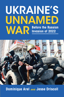 Ukraine's Unnamed War: Before the Russian Invasion of 2022 - Arel, Dominique, and Driscoll, Jesse
