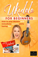 Ukulele For Beginners - How to Play Ukulele with Immediate Success While Having Fun: A Step by Step Guide for Kids and Adults
