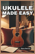 Ukulele Made Easy: A Beginner's Guide to Strumming, Chords, Fingerpicking, Melody, Rhythm, Tablature, Popular Songs, Music Theory Basics with Step-by-Step Practice and Play-Along Tips for all Ages