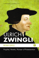 Ulrich Zwingli: Prophet, Heretic, Pioneer of Protestantism