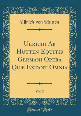 Ulrichi AB Hutten Equitis Germani Opera Qu Extant Omnia, Vol. 2 (Classic Reprint) - Hutten, Ulrich Von