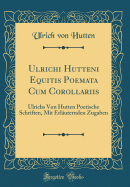 Ulrichi Hutteni Equitis Poemata Cum Corollariis: Ulrichs Von Hutten Poetische Schriften, Mit Erlauternden Zugaben (Classic Reprint)