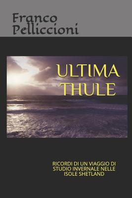 Ultima Thule: Ricordi Di Un Viaggio Di Studio Invernale Nelle Isole Shetland - Pelliccioni, Franco