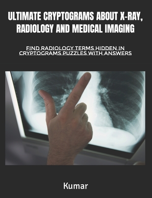 Ultimate Cryptograms about X-Ray, Radiology and Medical Imaging: Find Radiology Terms Hidden in Cryptograms Puzzles with Answers - Kumar