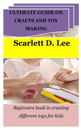 Ultimate Guide on Crafts and Toy Making: Beginners book in creating different toys for kids