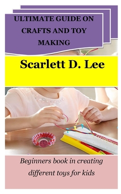 Ultimate Guide on Crafts and Toy Making: Beginners book in creating different toys for kids - Lee, Scarlett D