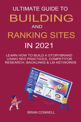 Ultimate Guide to Building And Ranking Sites in 2021: Learn How to Build a Storybrand Using SEO Practices, Competitor Research, Backlinks & LSI Keywords - Conwell, Brian