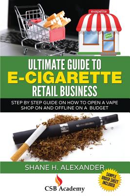 Ultimate Guide to E-Cigarette Retail Business: Step By Step Guide on How To Open a Vape Shop On and Offline on a Budget - Alexander, Shane H