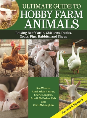 Ultimate Guide to Hobby Farm Animals: Raising Beef Cattle, Chickens, Ducks, Goats, Pigs, Rabbits, and Sheep - McConnon, Mark (Editor), and Weaver, Sue, and McLaughlin, Chris