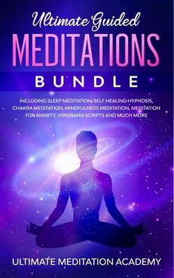 Ultimate Guided Meditations Bundle: Including Sleep Meditation, Self Healing Hypnosis, Chakra Meditation, Mindfulness Meditation, Meditation for Anxiety, Vipassana Scripts and Much More - Academy, Ultimate Meditation