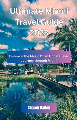 Ultimate Miami Travel Guide 2023: Embrace The Magic Of an Unparalleled Journey through Miami - Dalton, Sharon