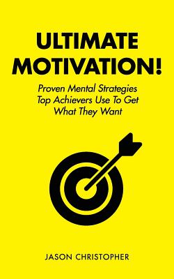 Ultimate Motivation: Proven Mental Strategies Top Achievers Use to Get What They Want - Christopher, Jason