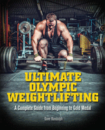 Ultimate Olympic Weightlifting: A Complete Guide to Barbell Lifts--From Beginner to Gold Medal