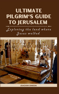 Ultimate Pilgrim's Guide To Jerusalem: Exploring the land where Jesus walked