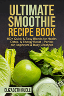 Ultimate Smoothie Recipe Book: 150+ Quick & Easy Blends for Health, Detox, & Energy Boost - Perfect for Beginners & Busy Lifestyles