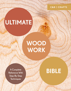 Ultimate Woodwork Bible: A Complete Reference with Step-By-Step Techniques