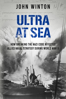 Ultra at Sea: How Breaking the Nazi Code Affected Allied Naval Strategy During World War II - Winton, John